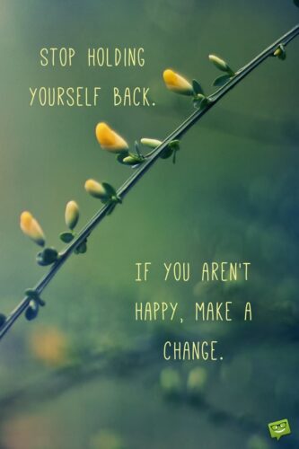 Stop holding yourself back. If you aren't happy, make a change.