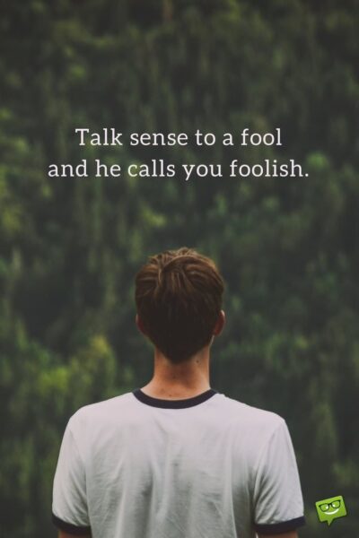 Talk sense to a fool and he calls you foolish. Euripides.