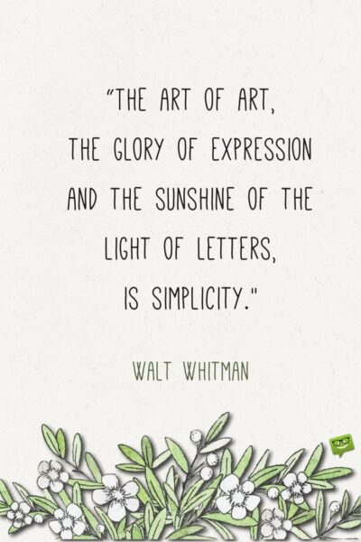 The art of art, the glory of expression and the sunshine of the light of letters, is simplicity. Walt Whitman.