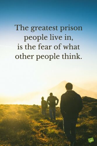 The greatest prison people live in is the fear of what other people think.