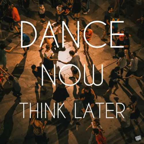 Dance now think later.