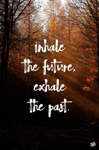 Inhale the future, exhale the past.