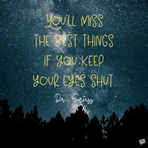 You'll miss the best things if you keep your eyes shut. Dr. Seuss