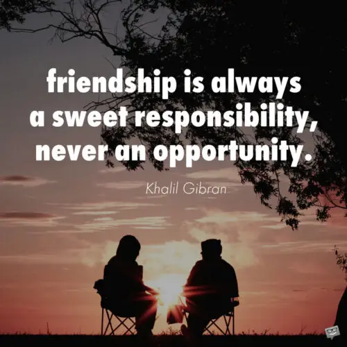 Friendship is always a sweet responsibility, never an opportunity. Kahlil Gibran