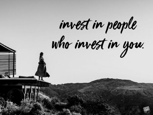 Invest in people who invest in you.