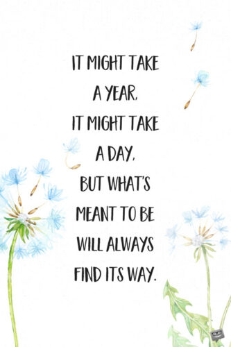 It might take a year, it might take a day, but what's meant to be will always find its way.