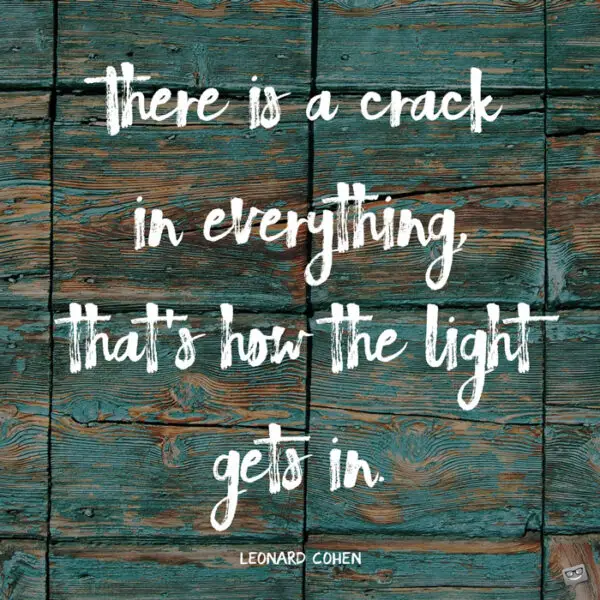 There is a crack, a crack in everything That's how the light gets in. Leonard Cohen, Anthem.