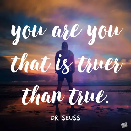 You are you. That is truer than true. Dr. Seuss.
