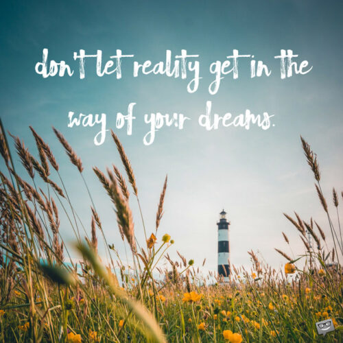 Don't let reality get in the way of your dreams.