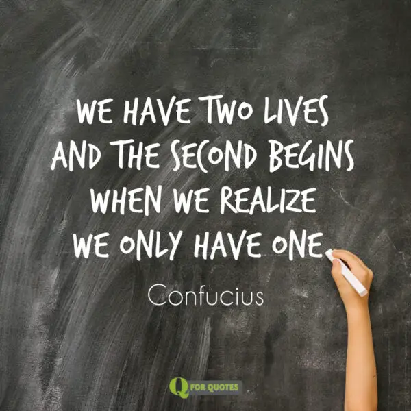 We have two lives and the second begins when we realize we only have one. Confucius