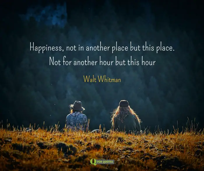 Happiness, not in another place but this place. Not for another hour but this hour. Walt Whitman