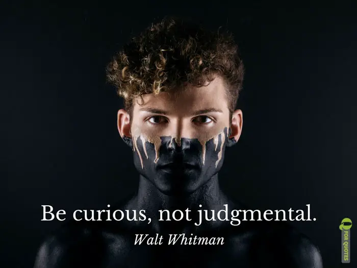 Be curious, not judgmental. Walt Whitman