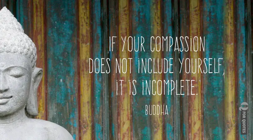 If your compassion does not include yourself, it is incomplete. Buddha. 