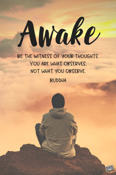 Awake. Be the witness of your thoughts. You are what observes, not what you observe. Buddha. 