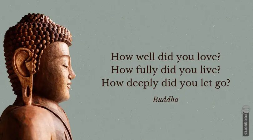 How well did you love? How fully did you live? How deeply did you let go? Buddha.