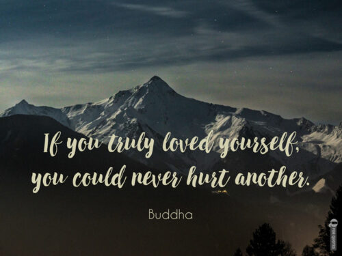 If you truly loved yourself, you could never hurt another. Buddha