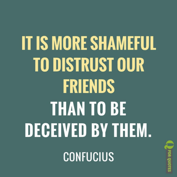 It is more shameful to distrust our friends than to be deceived by them. Confucius