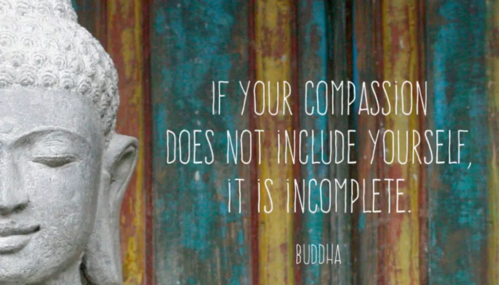 If your compassion does not include yourself, it is incomplete. Buddha.