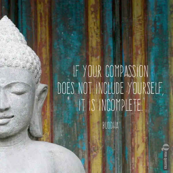 If your compassion does not include yourself, it is incomplete. Buddha.