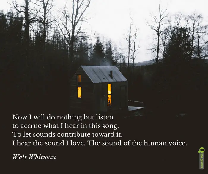 Now I will do nothing but listen to accrue what I hear in this song. To let sounds contribute toward it. I hear the sound I love. The sound of the human voice. Walt Whitman