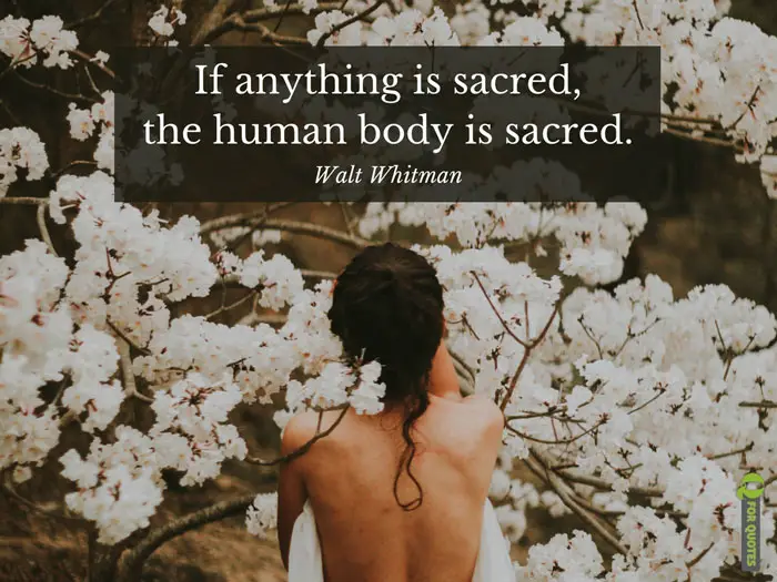 If anything is sacred, the human body is sacred. Walt Whitman