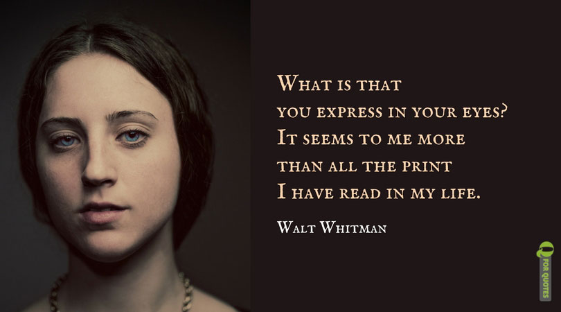 What is that you express in your eyes? It seems to me more than all the print I have read in my life. Walt Whitman