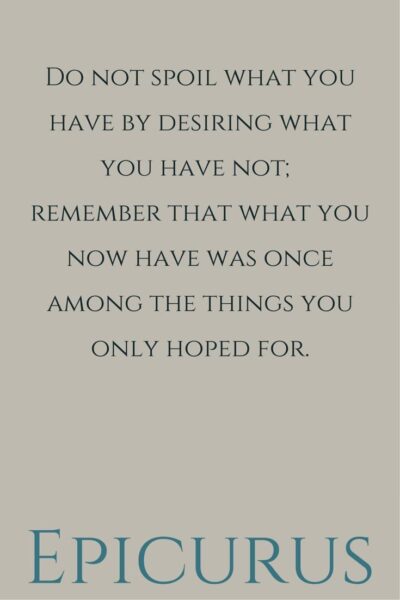 Do not spoil what you have by desiring what you have not; remember that what you now have was once among the things you only hoped for. Epicurus