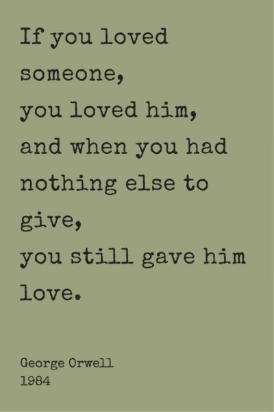 If you loved someone, you loved him, and when you had nothing else to give, you still gave him love. George Orwell, 1984