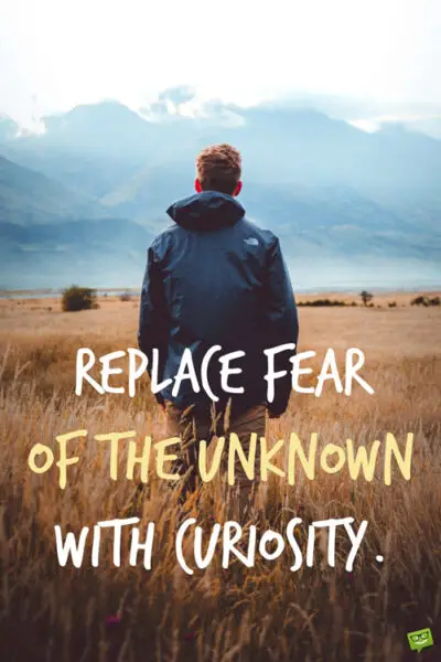 Replace fear of the unknown with curiosity.