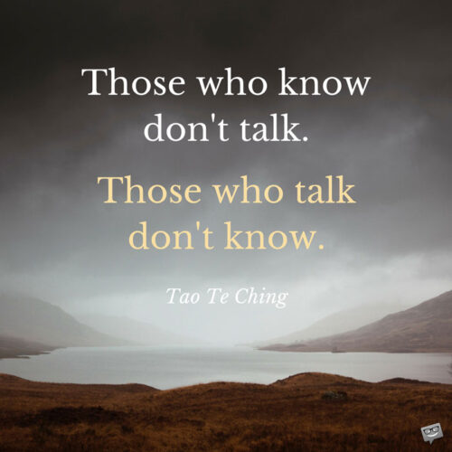 Those who know don't talk. Those who talk don't know. Tao Te Ching