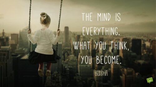 The mind is everything. What you think, you become. Buddha.