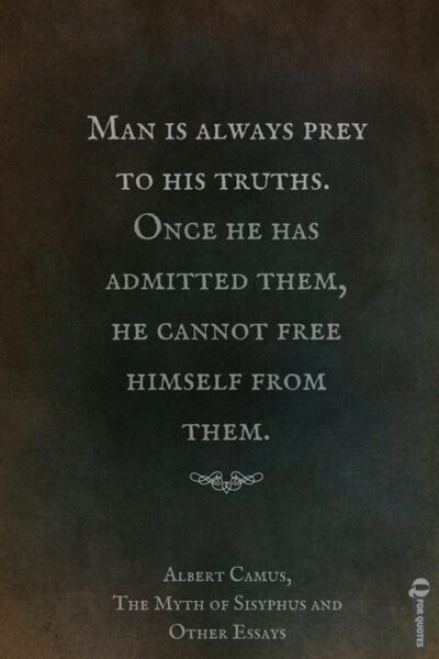 Man is always prey to his truths. Once he has admitted them, he cannot free himself from them. Albert Camus, The Myth of Sisyphus and Other Essays