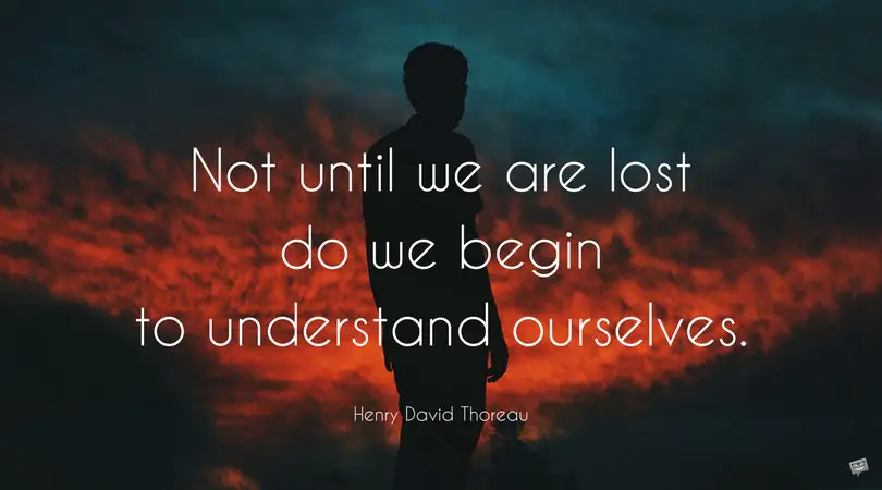 Not until we are lost do we begin to understand ourselves. Henry David Thoreau