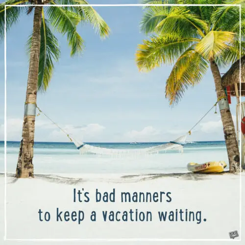 It's bad manners to keep a vacation waiting.