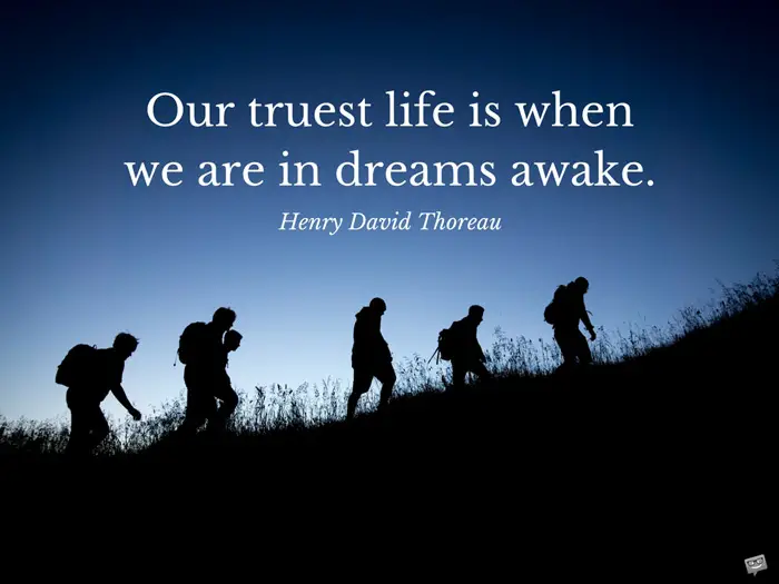 Our truest life is when we are in dreams awake. Henry David Thoreau.