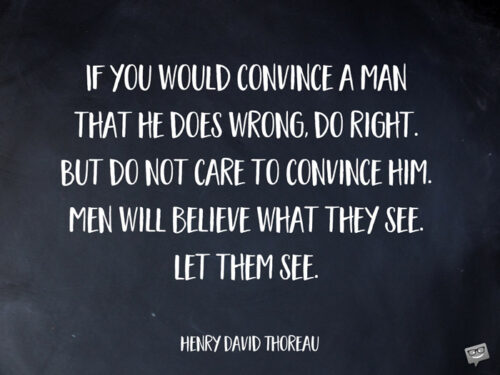 If you would convince a man that he does wrong, do right. Thoreau