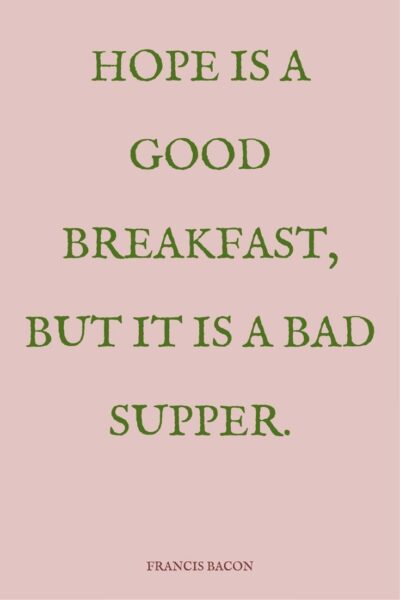 Hope is a good breakfast, but it is a bad supper. Francis Bacon