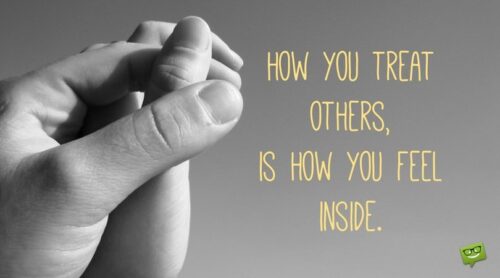 How you treat others, is how you feel inside.