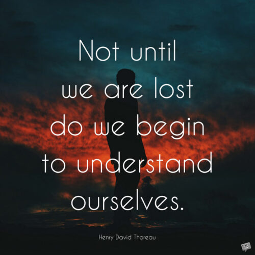 Not until we are lost do we begin to understand ourselves. Henry David Thoreau
