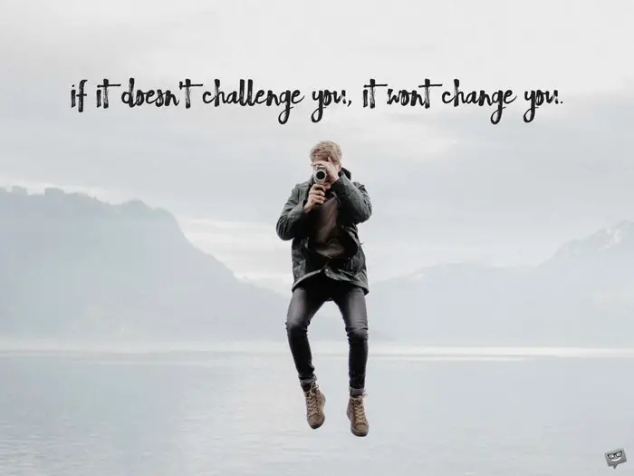 If it doesn't challenge you, it won't change you.