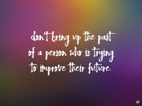 Don't bring up the past of a person who is trying to improve their future.