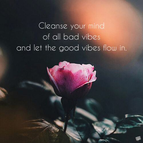 Cleanse your mind of all bad vibes and let the good vibes flow in.