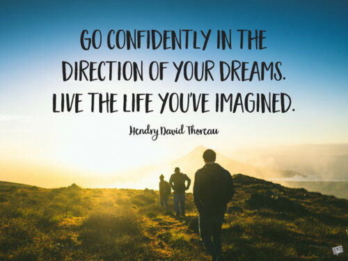 Go confidently in the direction of your dreams. Live the life you've imagined. Henry David Thoreau.
