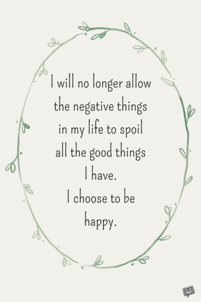I will no longer allow the negative things in my life spoil all the good things I have. I choose to be happy.