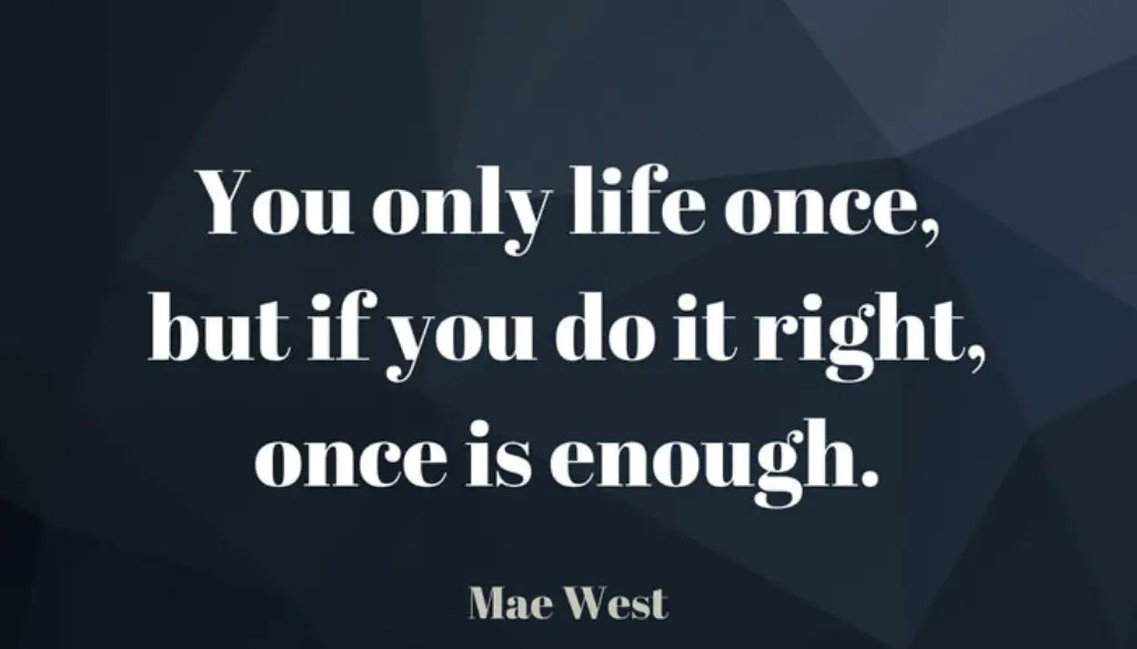 You only life once, but if you do it right, once is enough. Mae West