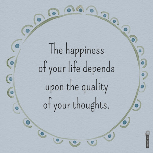 The happiness of your life depends upon the quality of your thoughts. Marcus Aurelius, Meditations