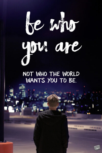 Be who you are. Not who the world wants you to be.