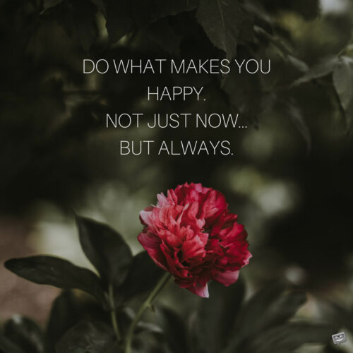 Do what makes you happy. Not just now... but always.