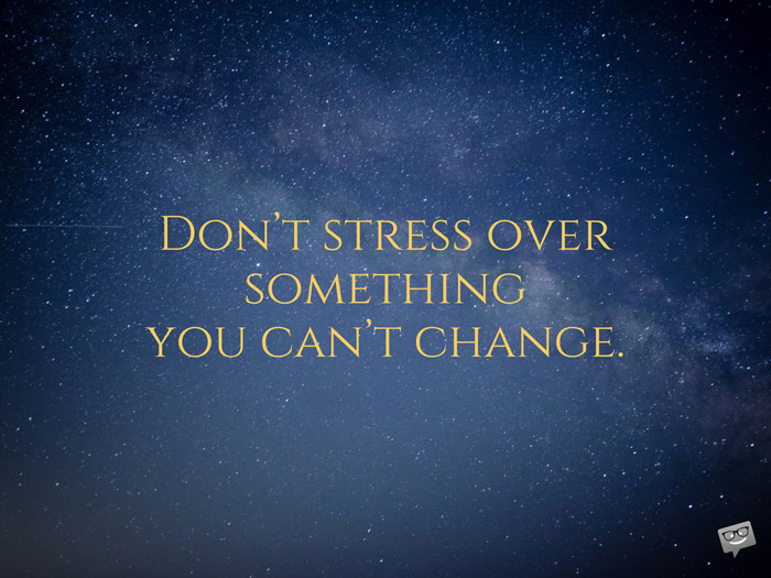 Don't stress over something you can't change.