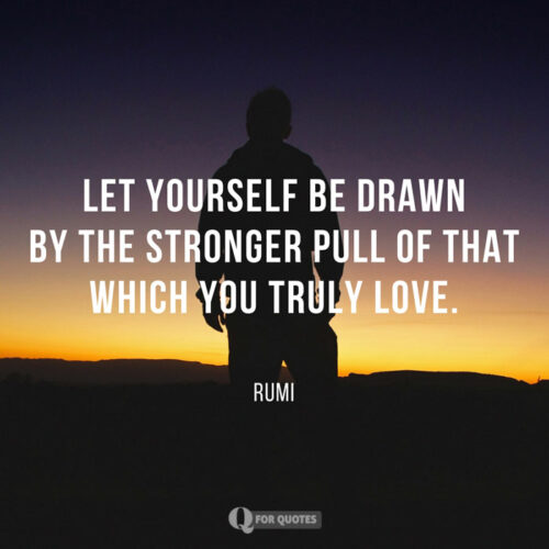 Let yourself be drawn by the stronger pull that which you truly love. Rumi Love Quotes.